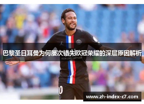 巴黎圣日耳曼为何屡次错失欧冠荣耀的深层原因解析